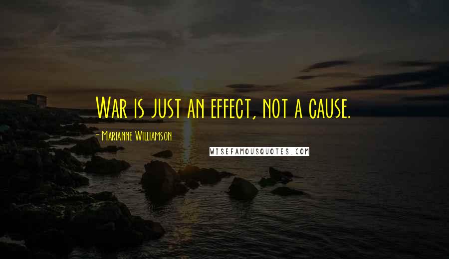 Marianne Williamson Quotes: War is just an effect, not a cause.
