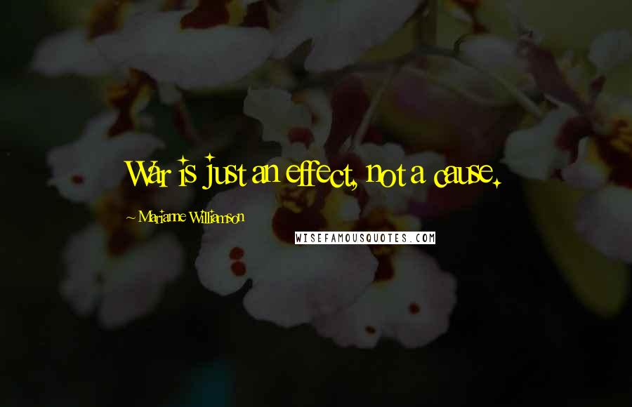 Marianne Williamson Quotes: War is just an effect, not a cause.