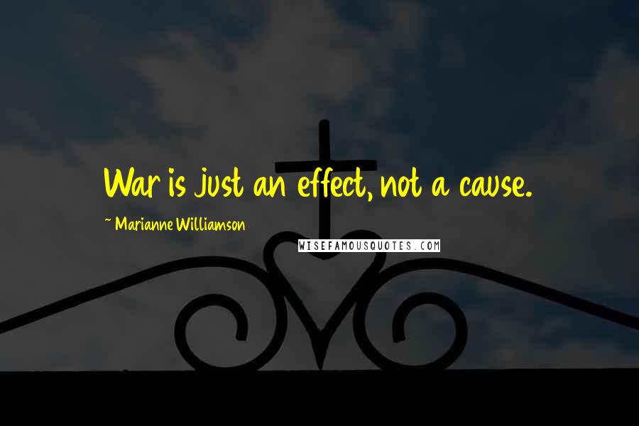 Marianne Williamson Quotes: War is just an effect, not a cause.