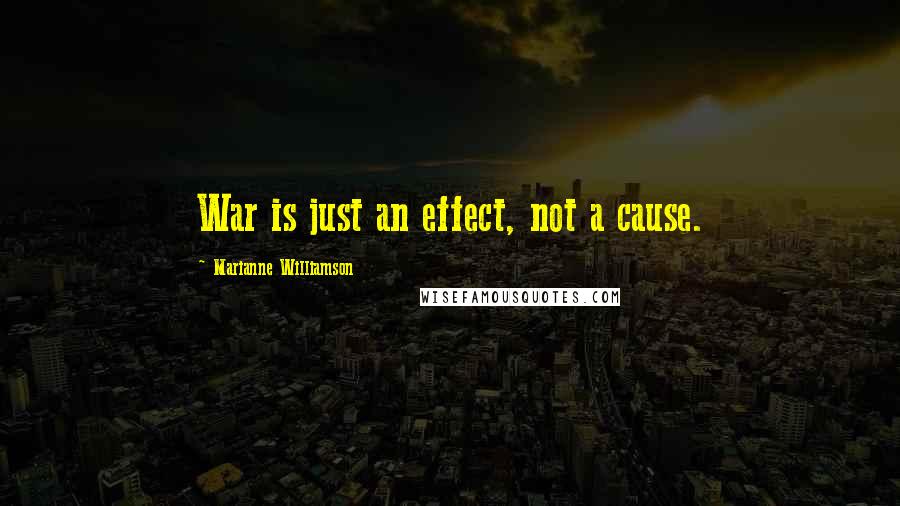 Marianne Williamson Quotes: War is just an effect, not a cause.