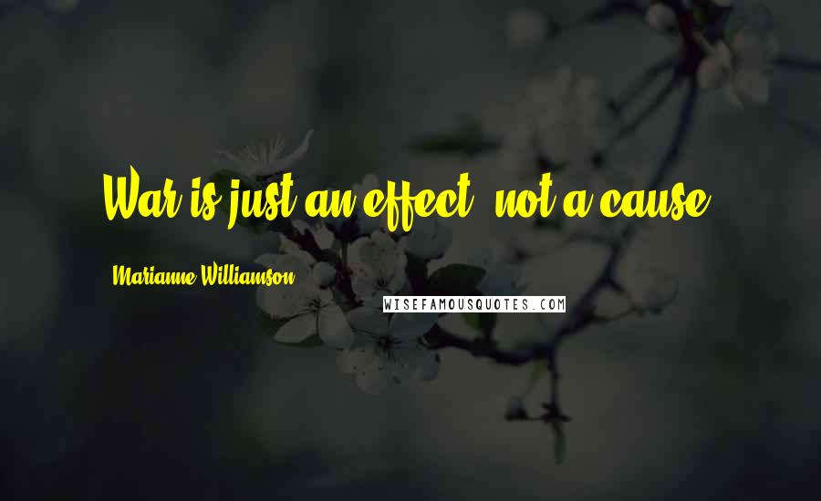 Marianne Williamson Quotes: War is just an effect, not a cause.