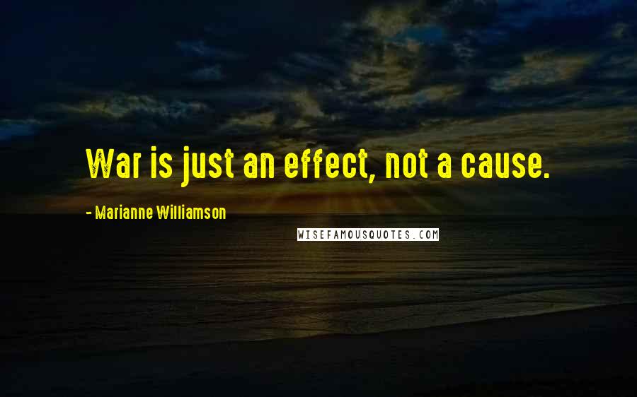 Marianne Williamson Quotes: War is just an effect, not a cause.