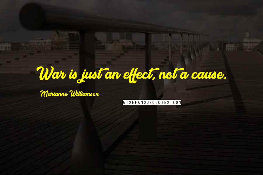 Marianne Williamson Quotes: War is just an effect, not a cause.