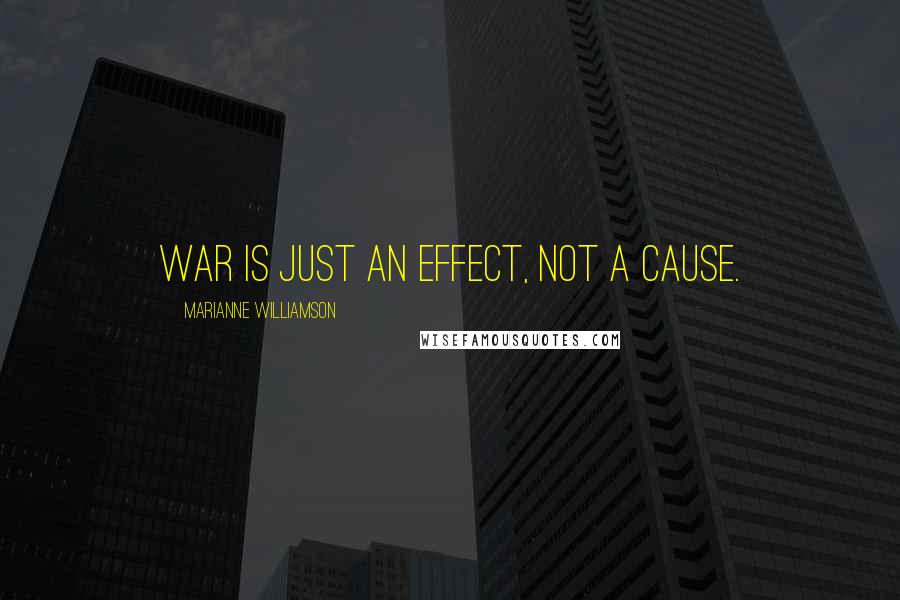 Marianne Williamson Quotes: War is just an effect, not a cause.
