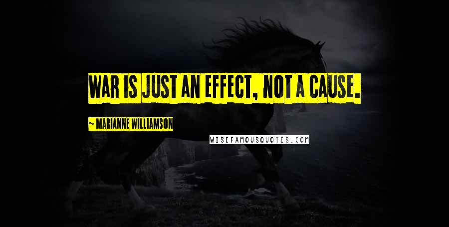 Marianne Williamson Quotes: War is just an effect, not a cause.