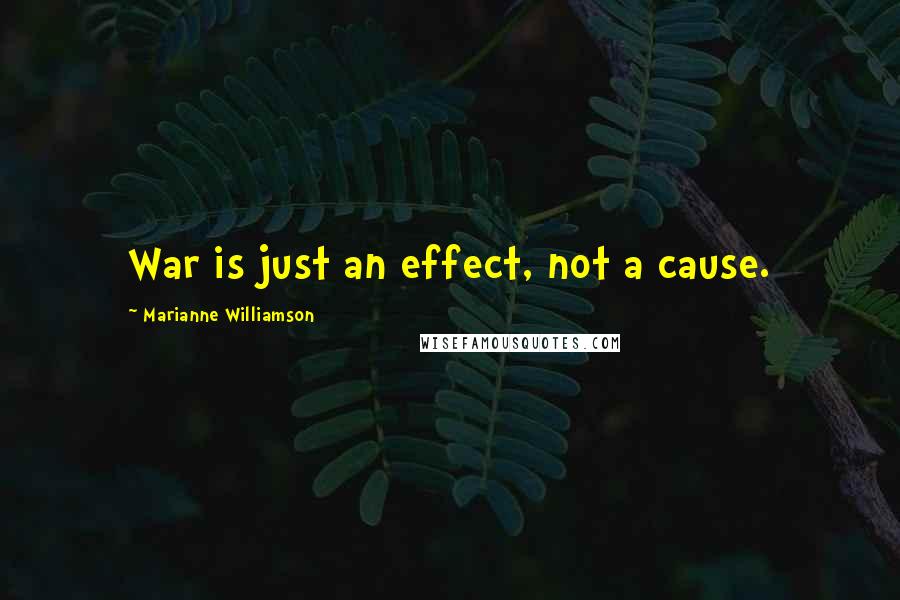 Marianne Williamson Quotes: War is just an effect, not a cause.