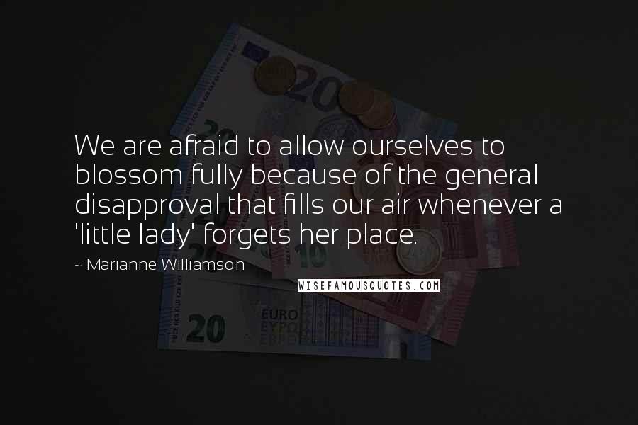 Marianne Williamson Quotes: We are afraid to allow ourselves to blossom fully because of the general disapproval that fills our air whenever a 'little lady' forgets her place.