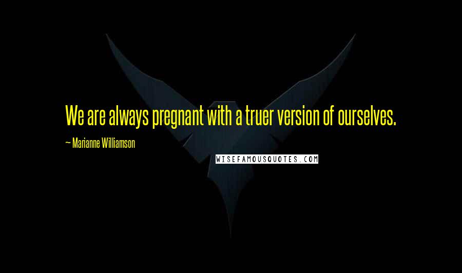 Marianne Williamson Quotes: We are always pregnant with a truer version of ourselves.