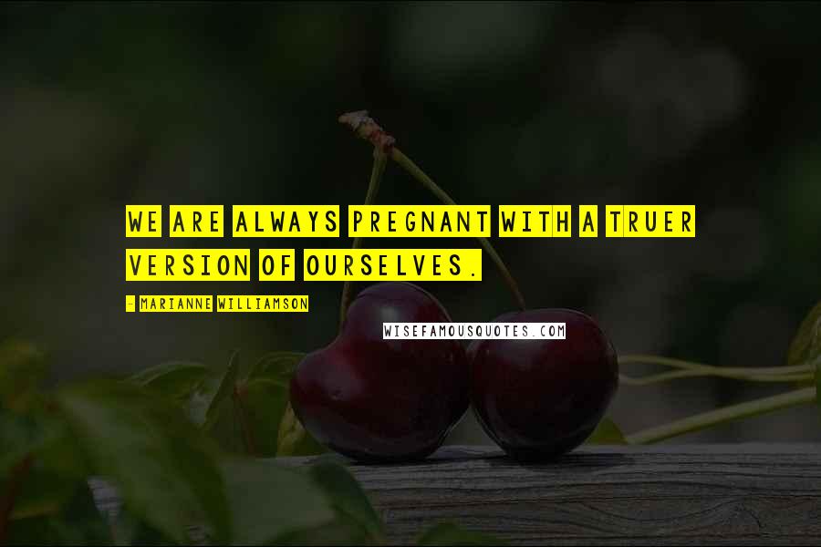 Marianne Williamson Quotes: We are always pregnant with a truer version of ourselves.