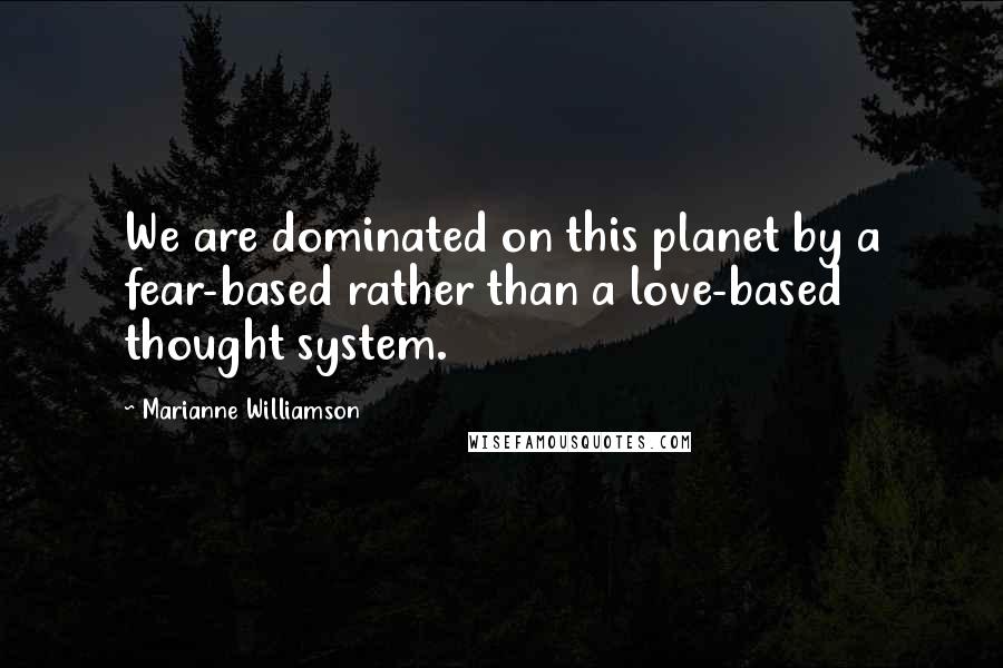 Marianne Williamson Quotes: We are dominated on this planet by a fear-based rather than a love-based thought system.