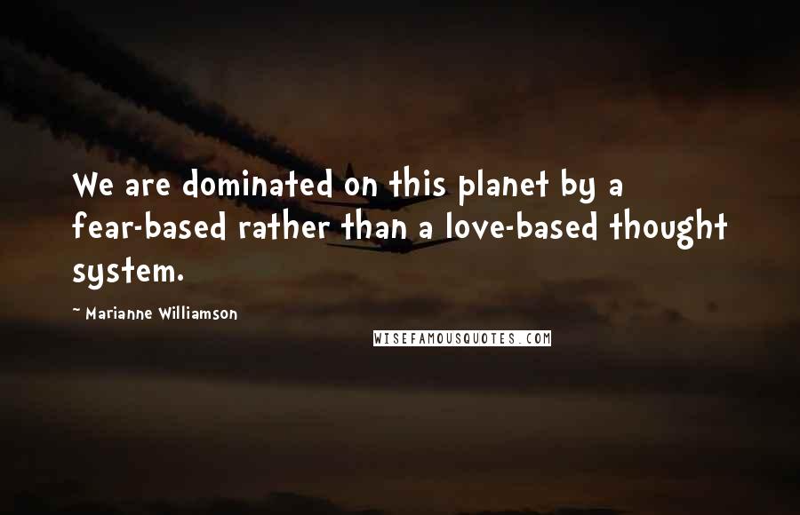 Marianne Williamson Quotes: We are dominated on this planet by a fear-based rather than a love-based thought system.