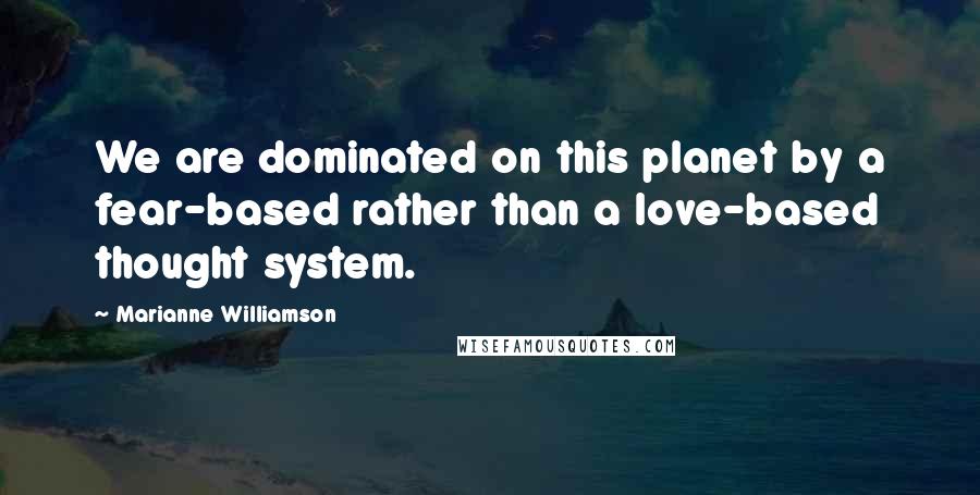 Marianne Williamson Quotes: We are dominated on this planet by a fear-based rather than a love-based thought system.