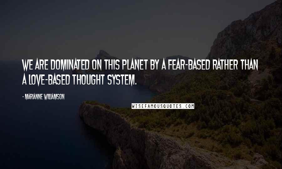 Marianne Williamson Quotes: We are dominated on this planet by a fear-based rather than a love-based thought system.