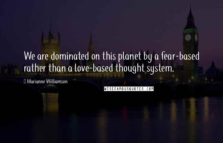 Marianne Williamson Quotes: We are dominated on this planet by a fear-based rather than a love-based thought system.