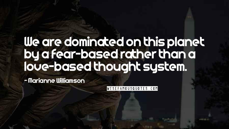 Marianne Williamson Quotes: We are dominated on this planet by a fear-based rather than a love-based thought system.