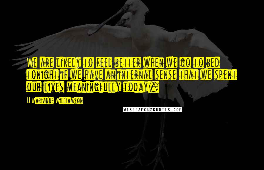 Marianne Williamson Quotes: We are likely to feel better when we go to bed tonight if we have an internal sense that we spent our lives meaningfully today.