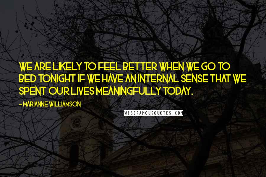 Marianne Williamson Quotes: We are likely to feel better when we go to bed tonight if we have an internal sense that we spent our lives meaningfully today.