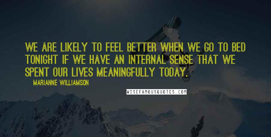 Marianne Williamson Quotes: We are likely to feel better when we go to bed tonight if we have an internal sense that we spent our lives meaningfully today.