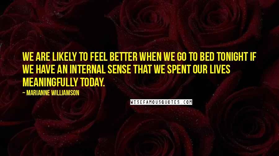 Marianne Williamson Quotes: We are likely to feel better when we go to bed tonight if we have an internal sense that we spent our lives meaningfully today.