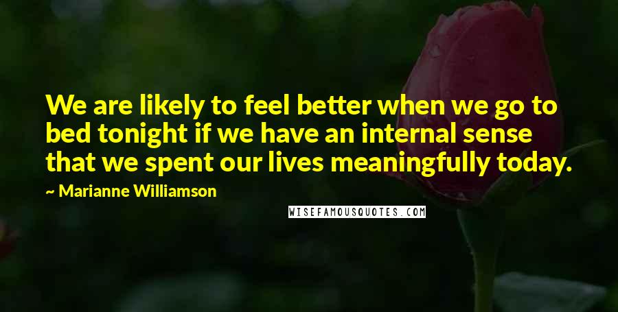 Marianne Williamson Quotes: We are likely to feel better when we go to bed tonight if we have an internal sense that we spent our lives meaningfully today.