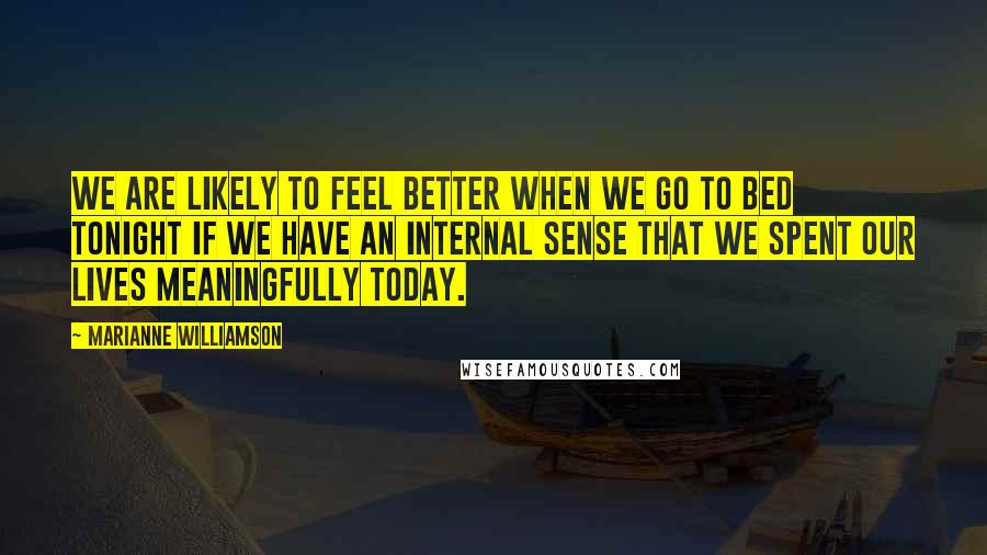 Marianne Williamson Quotes: We are likely to feel better when we go to bed tonight if we have an internal sense that we spent our lives meaningfully today.