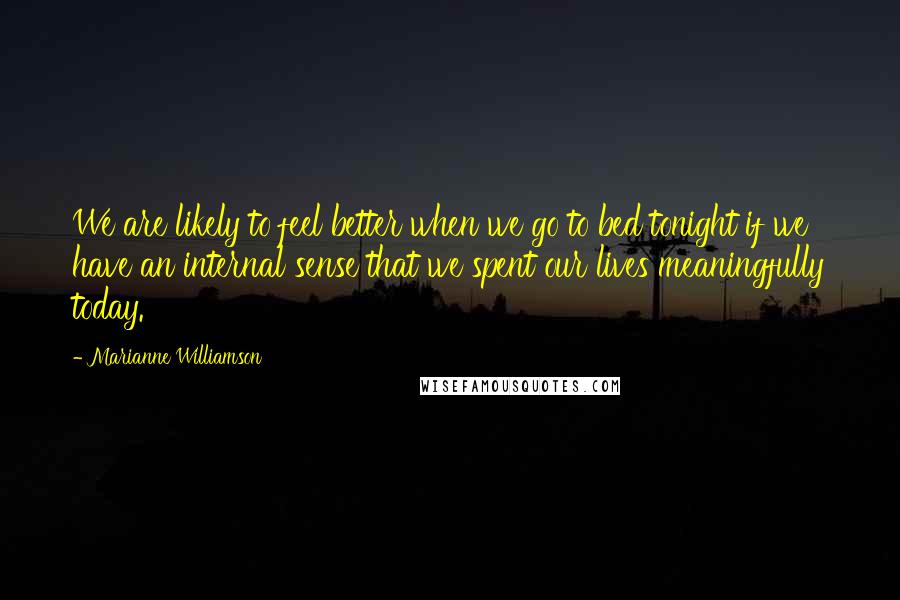 Marianne Williamson Quotes: We are likely to feel better when we go to bed tonight if we have an internal sense that we spent our lives meaningfully today.