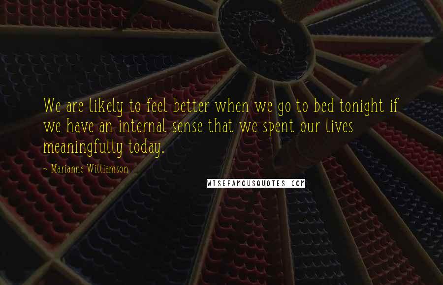Marianne Williamson Quotes: We are likely to feel better when we go to bed tonight if we have an internal sense that we spent our lives meaningfully today.