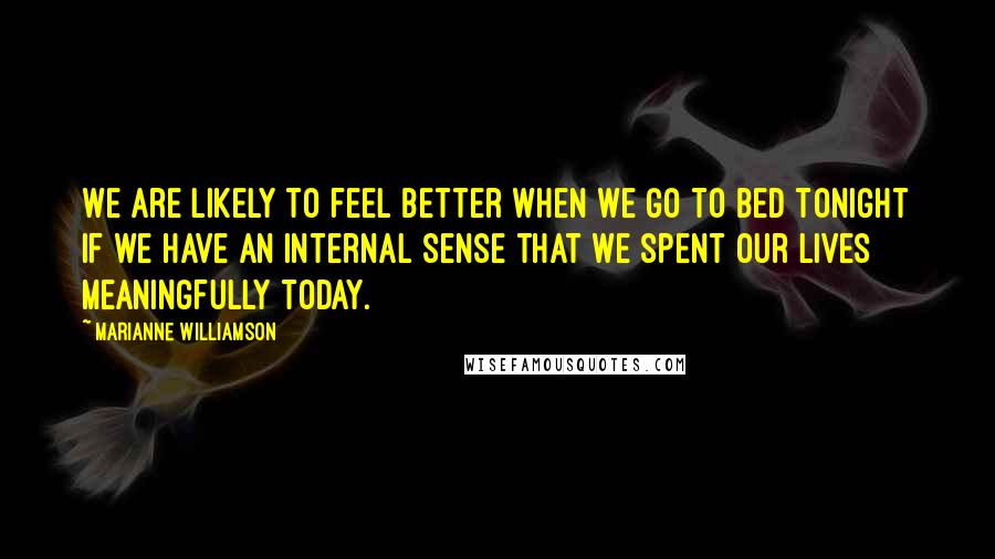 Marianne Williamson Quotes: We are likely to feel better when we go to bed tonight if we have an internal sense that we spent our lives meaningfully today.