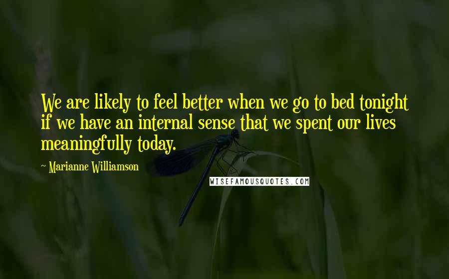 Marianne Williamson Quotes: We are likely to feel better when we go to bed tonight if we have an internal sense that we spent our lives meaningfully today.