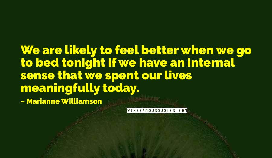 Marianne Williamson Quotes: We are likely to feel better when we go to bed tonight if we have an internal sense that we spent our lives meaningfully today.