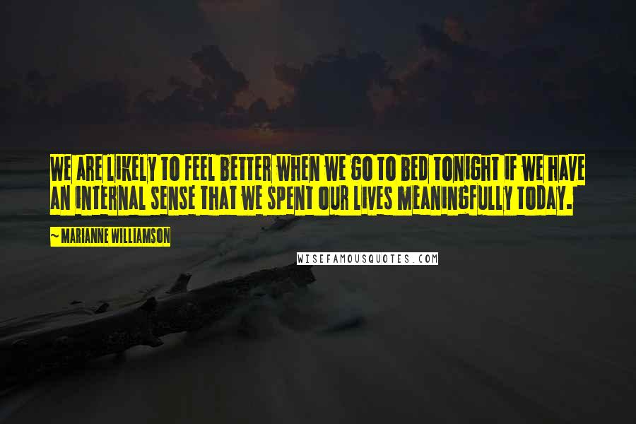 Marianne Williamson Quotes: We are likely to feel better when we go to bed tonight if we have an internal sense that we spent our lives meaningfully today.