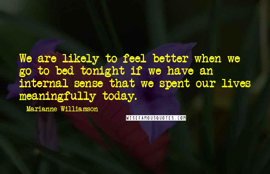 Marianne Williamson Quotes: We are likely to feel better when we go to bed tonight if we have an internal sense that we spent our lives meaningfully today.