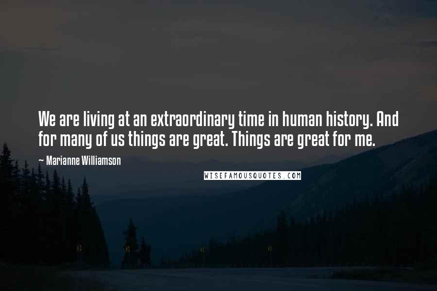 Marianne Williamson Quotes: We are living at an extraordinary time in human history. And for many of us things are great. Things are great for me.