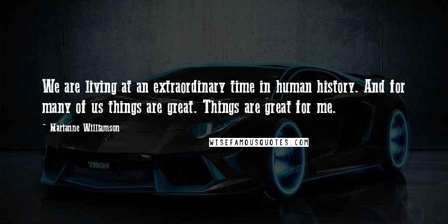 Marianne Williamson Quotes: We are living at an extraordinary time in human history. And for many of us things are great. Things are great for me.
