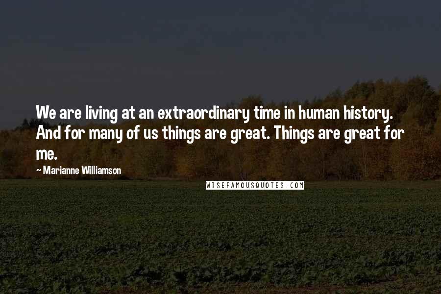 Marianne Williamson Quotes: We are living at an extraordinary time in human history. And for many of us things are great. Things are great for me.
