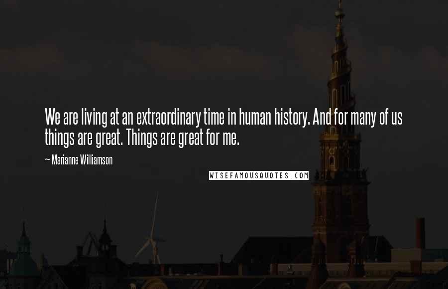 Marianne Williamson Quotes: We are living at an extraordinary time in human history. And for many of us things are great. Things are great for me.