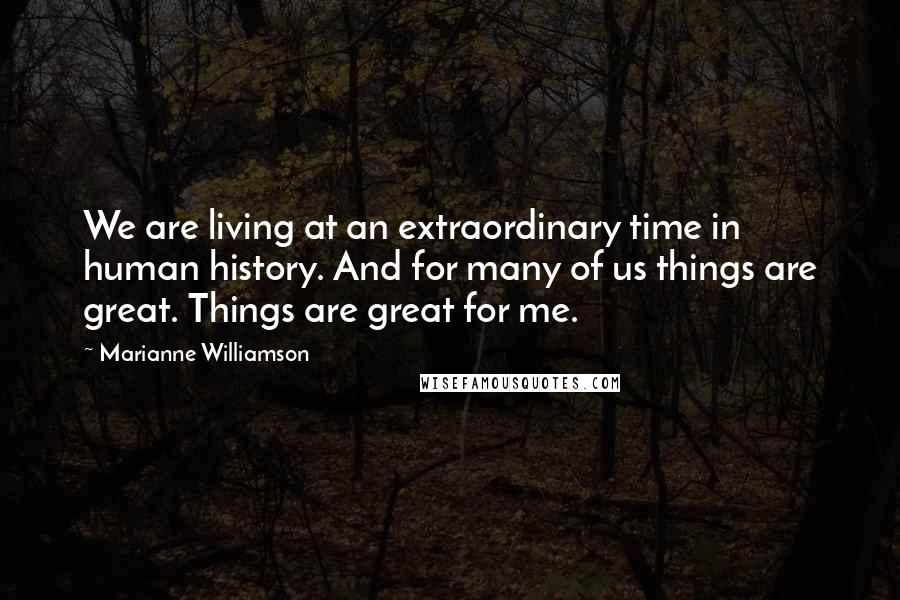 Marianne Williamson Quotes: We are living at an extraordinary time in human history. And for many of us things are great. Things are great for me.