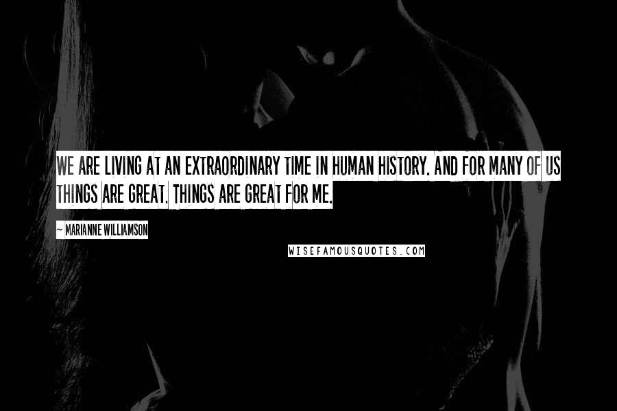 Marianne Williamson Quotes: We are living at an extraordinary time in human history. And for many of us things are great. Things are great for me.