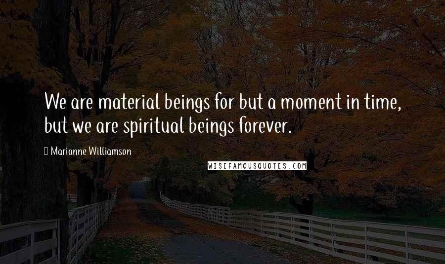 Marianne Williamson Quotes: We are material beings for but a moment in time, but we are spiritual beings forever.