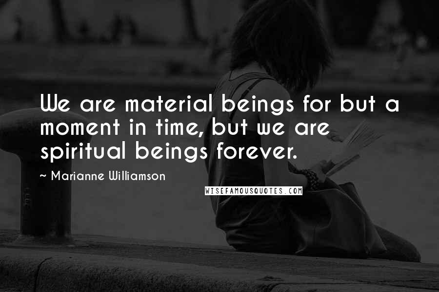 Marianne Williamson Quotes: We are material beings for but a moment in time, but we are spiritual beings forever.