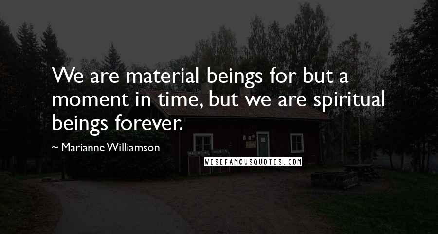Marianne Williamson Quotes: We are material beings for but a moment in time, but we are spiritual beings forever.