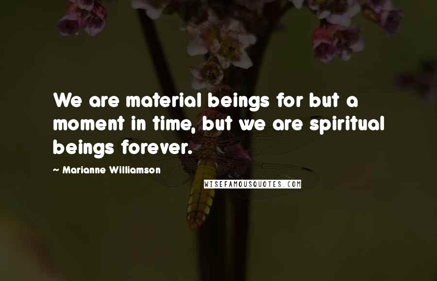 Marianne Williamson Quotes: We are material beings for but a moment in time, but we are spiritual beings forever.