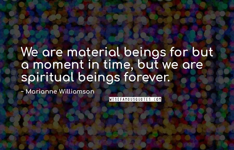 Marianne Williamson Quotes: We are material beings for but a moment in time, but we are spiritual beings forever.