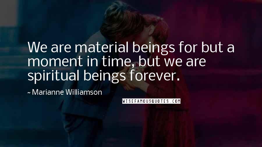 Marianne Williamson Quotes: We are material beings for but a moment in time, but we are spiritual beings forever.