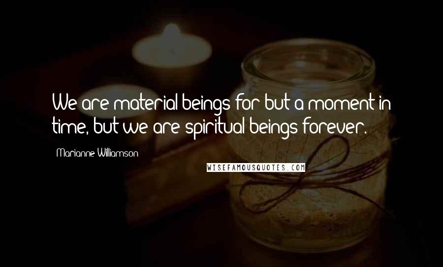 Marianne Williamson Quotes: We are material beings for but a moment in time, but we are spiritual beings forever.