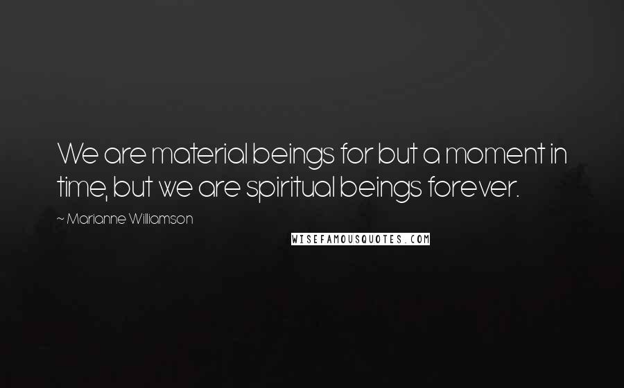 Marianne Williamson Quotes: We are material beings for but a moment in time, but we are spiritual beings forever.