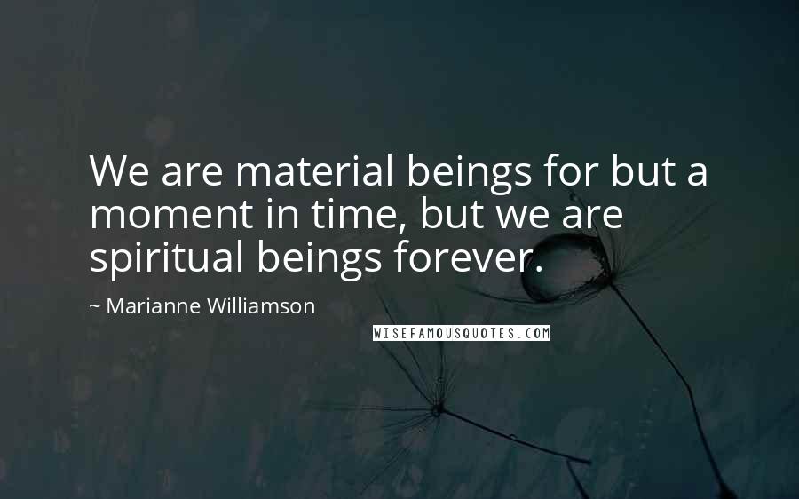 Marianne Williamson Quotes: We are material beings for but a moment in time, but we are spiritual beings forever.