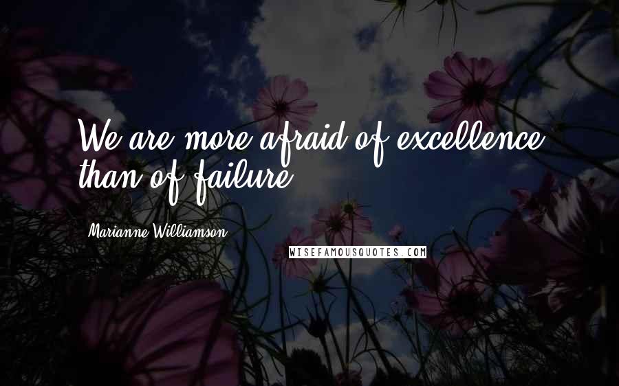 Marianne Williamson Quotes: We are more afraid of excellence than of failure.