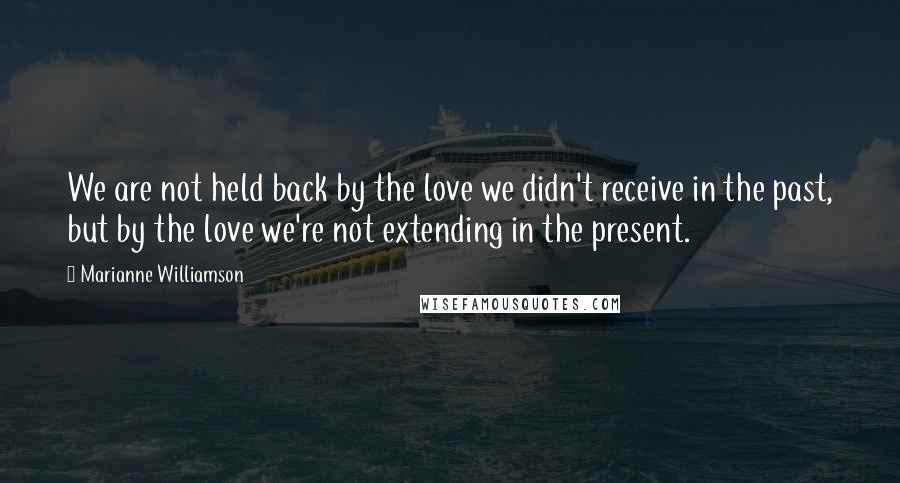 Marianne Williamson Quotes: We are not held back by the love we didn't receive in the past, but by the love we're not extending in the present.