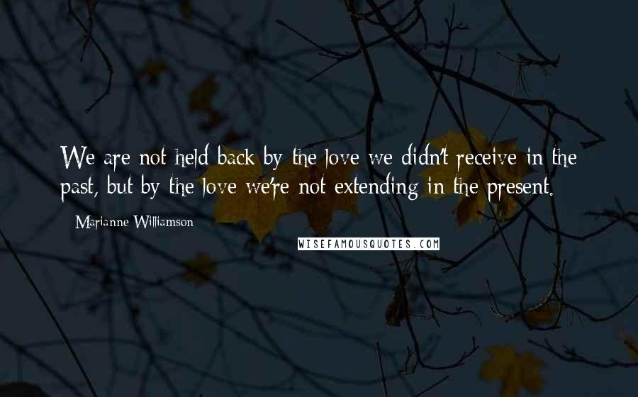 Marianne Williamson Quotes: We are not held back by the love we didn't receive in the past, but by the love we're not extending in the present.